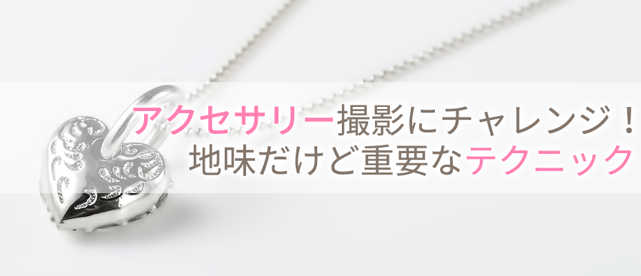 アクセサリー撮影にチャレンジ！地味だけど重要なテクニック